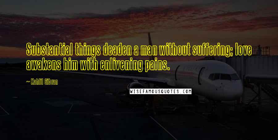 Kahlil Gibran Quotes: Substantial things deaden a man without suffering; love awakens him with enlivening pains.