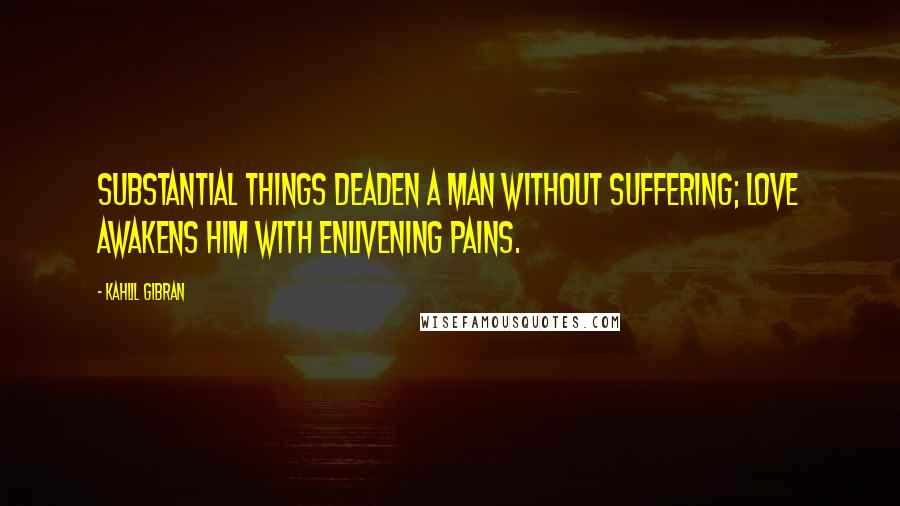Kahlil Gibran Quotes: Substantial things deaden a man without suffering; love awakens him with enlivening pains.