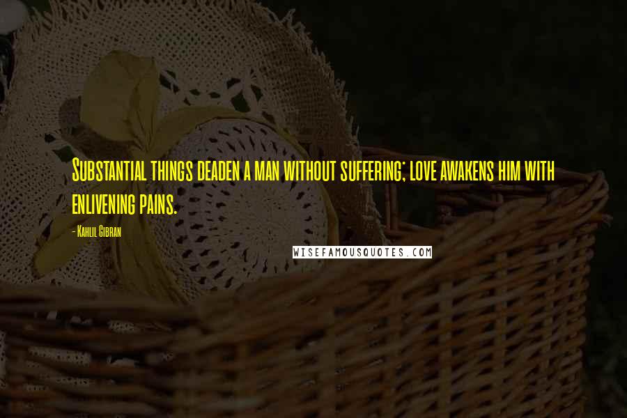 Kahlil Gibran Quotes: Substantial things deaden a man without suffering; love awakens him with enlivening pains.