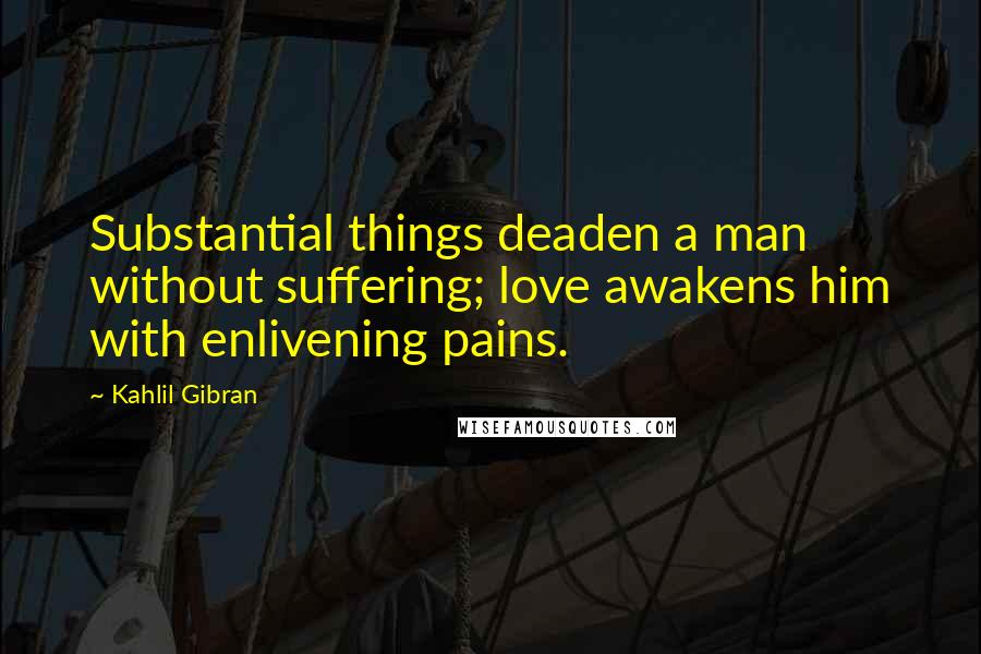 Kahlil Gibran Quotes: Substantial things deaden a man without suffering; love awakens him with enlivening pains.
