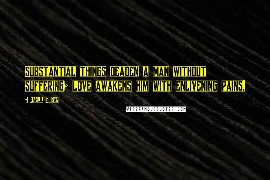 Kahlil Gibran Quotes: Substantial things deaden a man without suffering; love awakens him with enlivening pains.