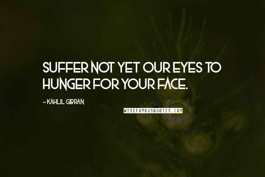 Kahlil Gibran Quotes: Suffer not yet our eyes to hunger for your face.