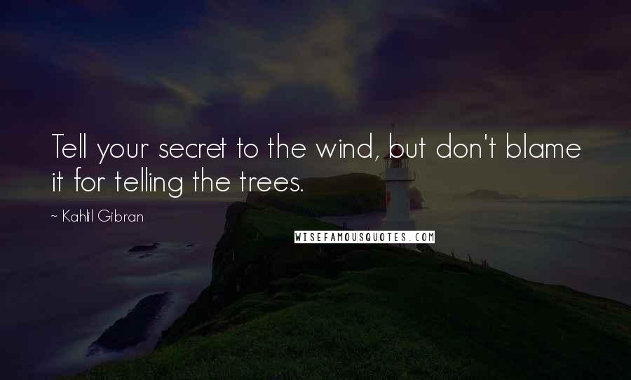 Kahlil Gibran Quotes: Tell your secret to the wind, but don't blame it for telling the trees.