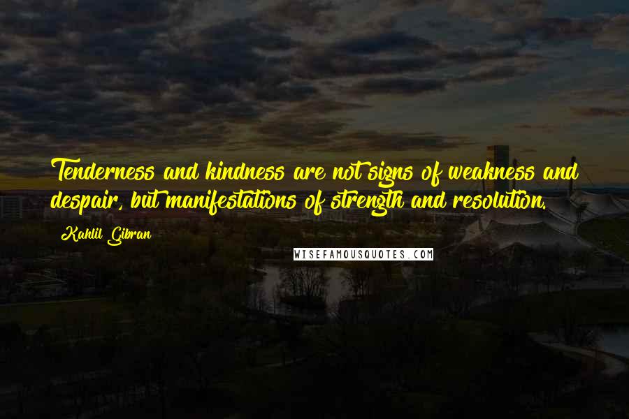 Kahlil Gibran Quotes: Tenderness and kindness are not signs of weakness and despair, but manifestations of strength and resolution.