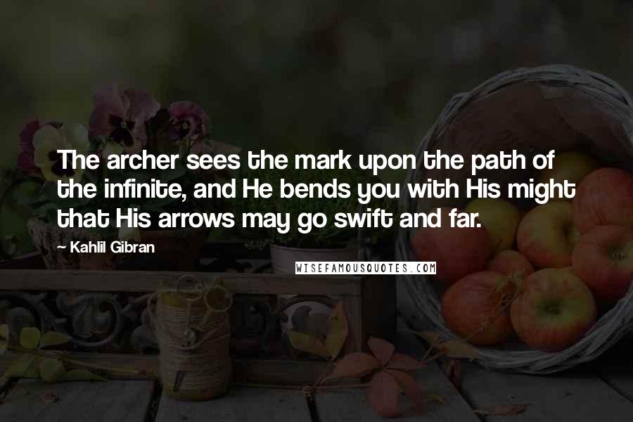 Kahlil Gibran Quotes: The archer sees the mark upon the path of the infinite, and He bends you with His might that His arrows may go swift and far.