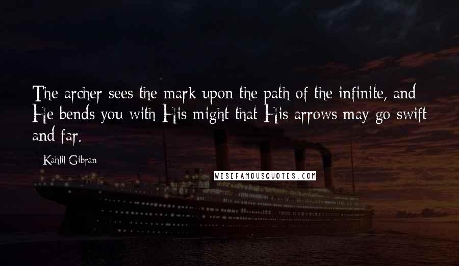 Kahlil Gibran Quotes: The archer sees the mark upon the path of the infinite, and He bends you with His might that His arrows may go swift and far.