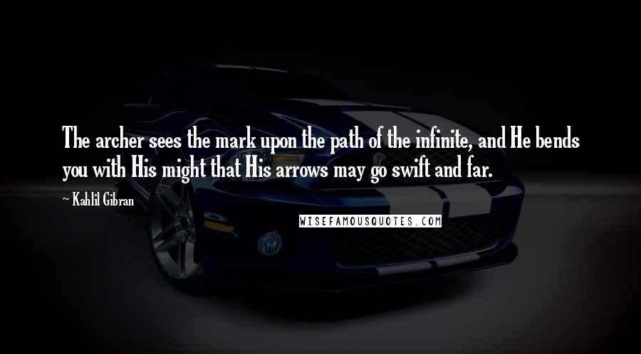 Kahlil Gibran Quotes: The archer sees the mark upon the path of the infinite, and He bends you with His might that His arrows may go swift and far.