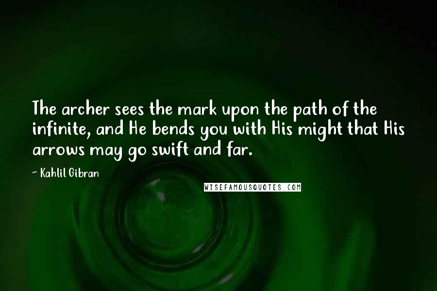 Kahlil Gibran Quotes: The archer sees the mark upon the path of the infinite, and He bends you with His might that His arrows may go swift and far.