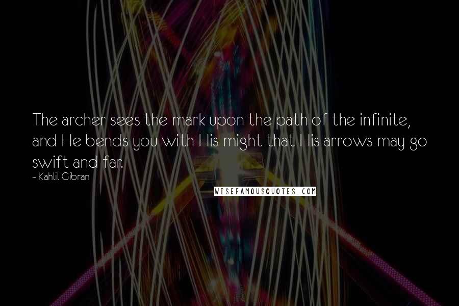 Kahlil Gibran Quotes: The archer sees the mark upon the path of the infinite, and He bends you with His might that His arrows may go swift and far.