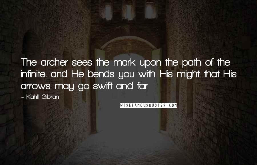 Kahlil Gibran Quotes: The archer sees the mark upon the path of the infinite, and He bends you with His might that His arrows may go swift and far.