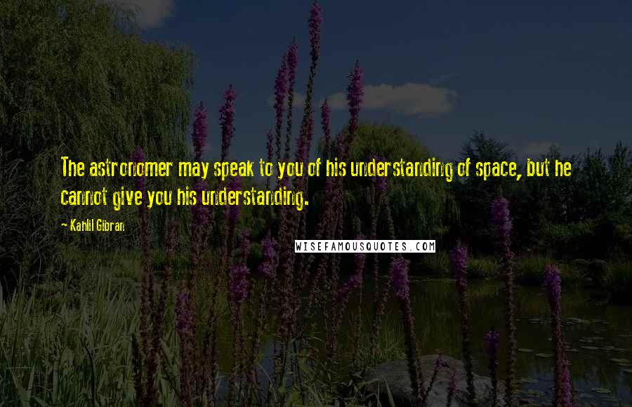 Kahlil Gibran Quotes: The astronomer may speak to you of his understanding of space, but he cannot give you his understanding.