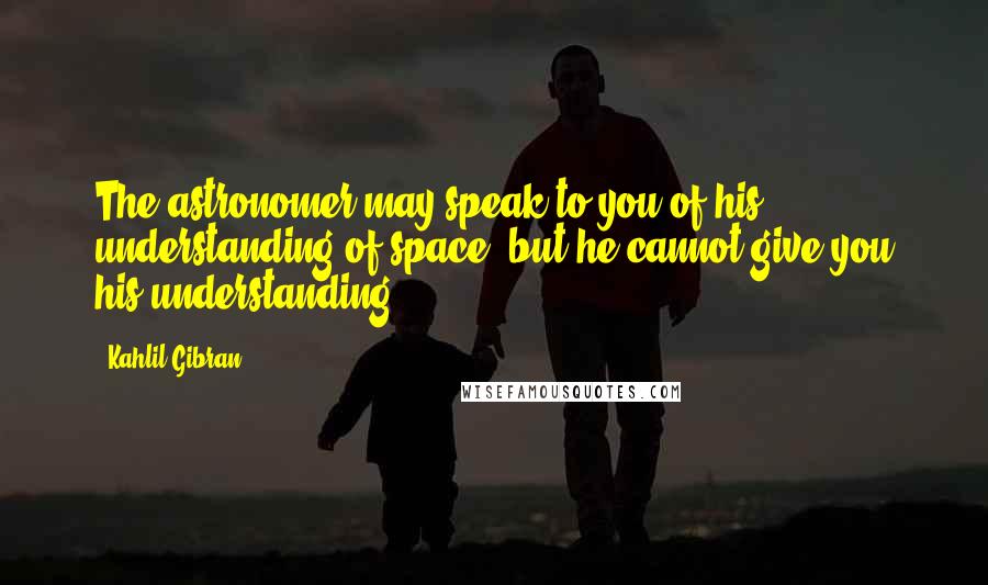 Kahlil Gibran Quotes: The astronomer may speak to you of his understanding of space, but he cannot give you his understanding.
