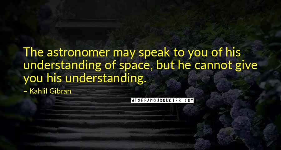 Kahlil Gibran Quotes: The astronomer may speak to you of his understanding of space, but he cannot give you his understanding.