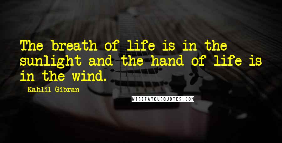 Kahlil Gibran Quotes: The breath of life is in the sunlight and the hand of life is in the wind.