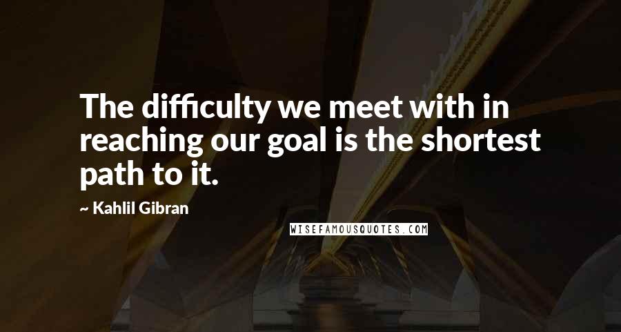 Kahlil Gibran Quotes: The difficulty we meet with in reaching our goal is the shortest path to it.
