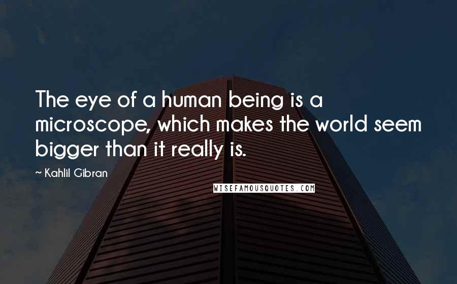 Kahlil Gibran Quotes: The eye of a human being is a microscope, which makes the world seem bigger than it really is.