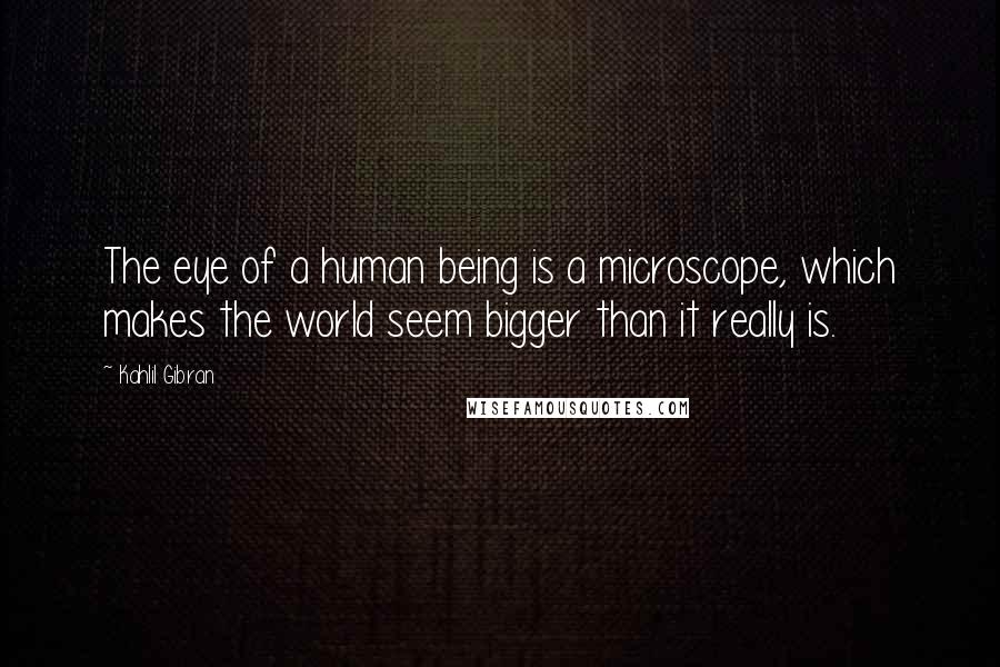 Kahlil Gibran Quotes: The eye of a human being is a microscope, which makes the world seem bigger than it really is.