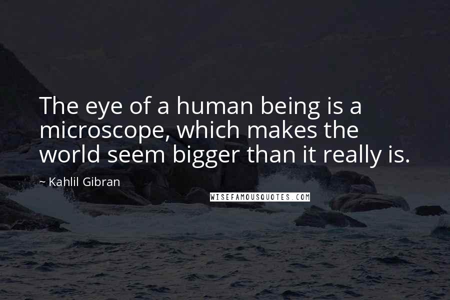 Kahlil Gibran Quotes: The eye of a human being is a microscope, which makes the world seem bigger than it really is.