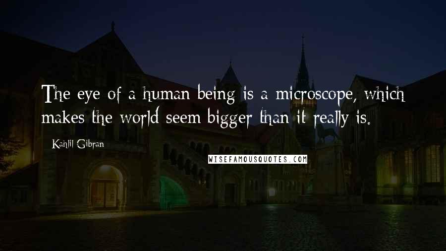 Kahlil Gibran Quotes: The eye of a human being is a microscope, which makes the world seem bigger than it really is.