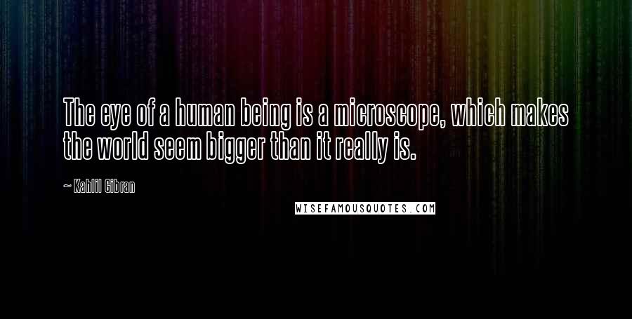 Kahlil Gibran Quotes: The eye of a human being is a microscope, which makes the world seem bigger than it really is.