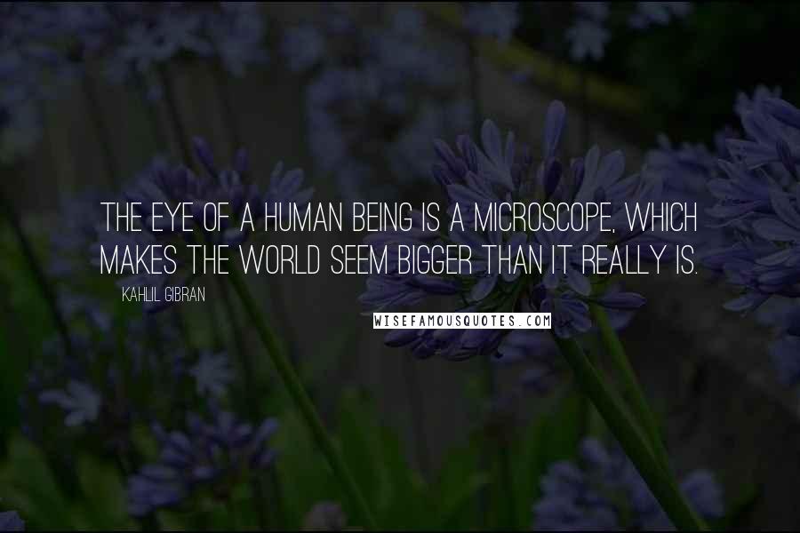 Kahlil Gibran Quotes: The eye of a human being is a microscope, which makes the world seem bigger than it really is.