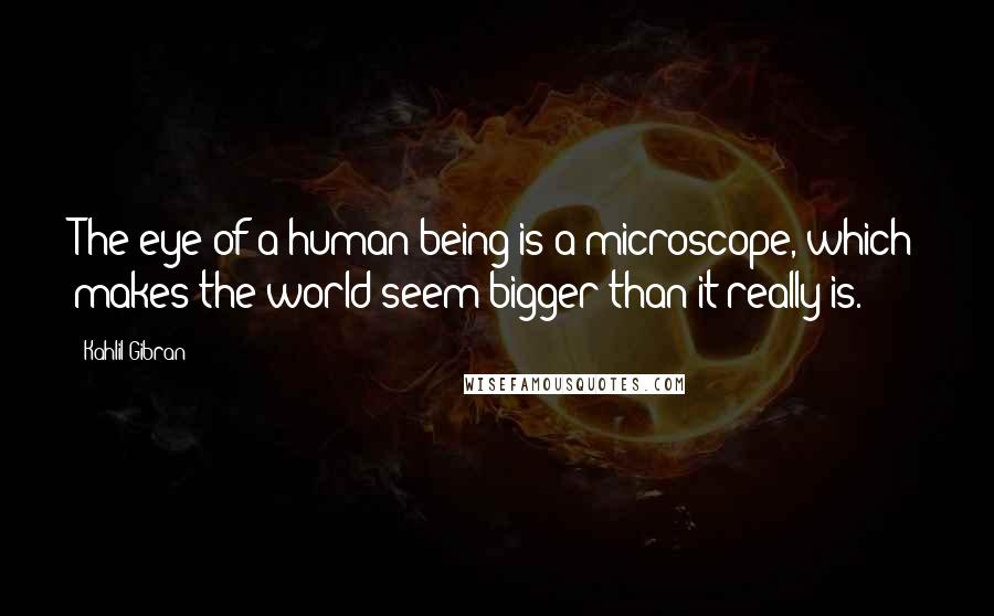 Kahlil Gibran Quotes: The eye of a human being is a microscope, which makes the world seem bigger than it really is.