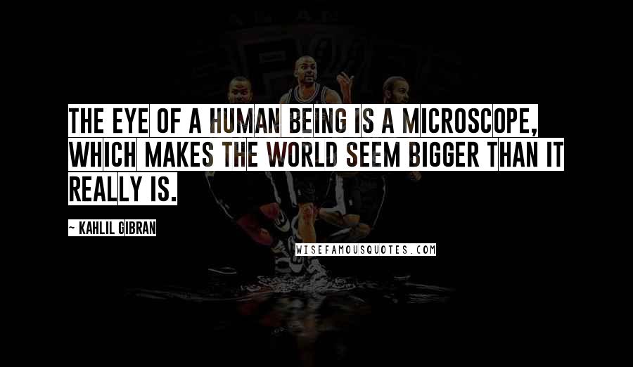 Kahlil Gibran Quotes: The eye of a human being is a microscope, which makes the world seem bigger than it really is.