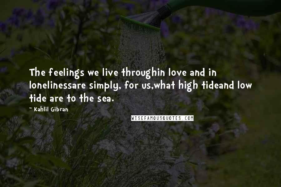 Kahlil Gibran Quotes: The feelings we live throughin love and in lonelinessare simply, for us,what high tideand low tide are to the sea.