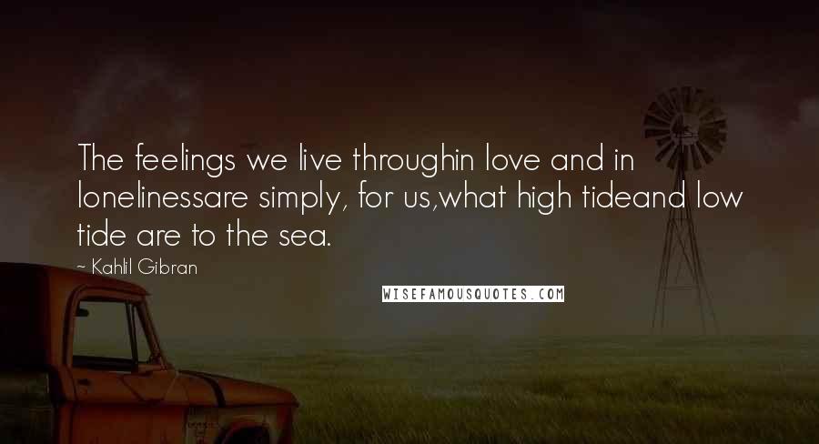 Kahlil Gibran Quotes: The feelings we live throughin love and in lonelinessare simply, for us,what high tideand low tide are to the sea.