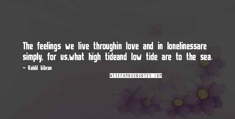 Kahlil Gibran Quotes: The feelings we live throughin love and in lonelinessare simply, for us,what high tideand low tide are to the sea.