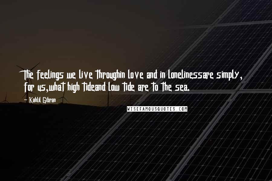 Kahlil Gibran Quotes: The feelings we live throughin love and in lonelinessare simply, for us,what high tideand low tide are to the sea.