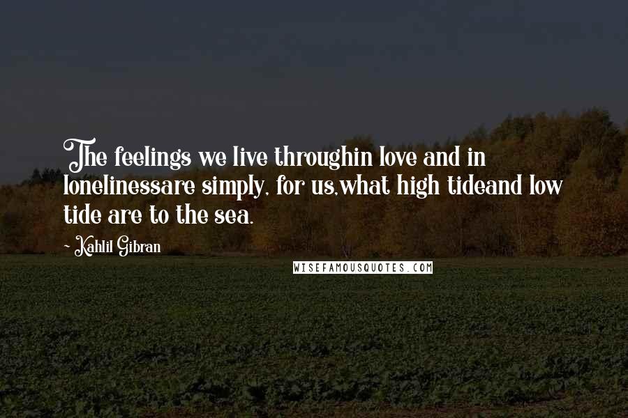 Kahlil Gibran Quotes: The feelings we live throughin love and in lonelinessare simply, for us,what high tideand low tide are to the sea.