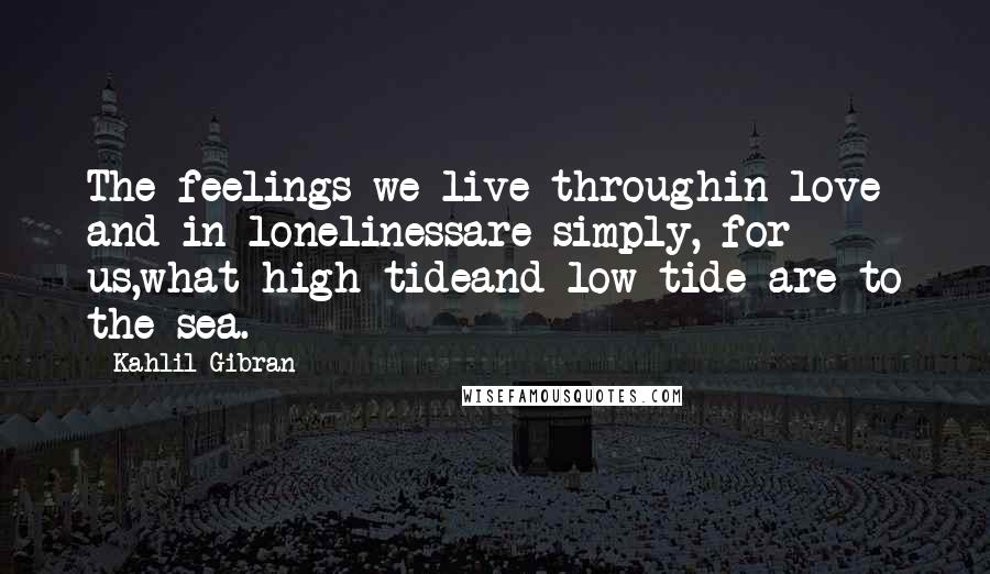 Kahlil Gibran Quotes: The feelings we live throughin love and in lonelinessare simply, for us,what high tideand low tide are to the sea.