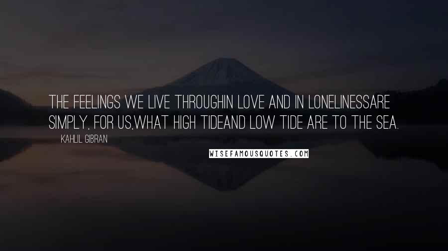 Kahlil Gibran Quotes: The feelings we live throughin love and in lonelinessare simply, for us,what high tideand low tide are to the sea.