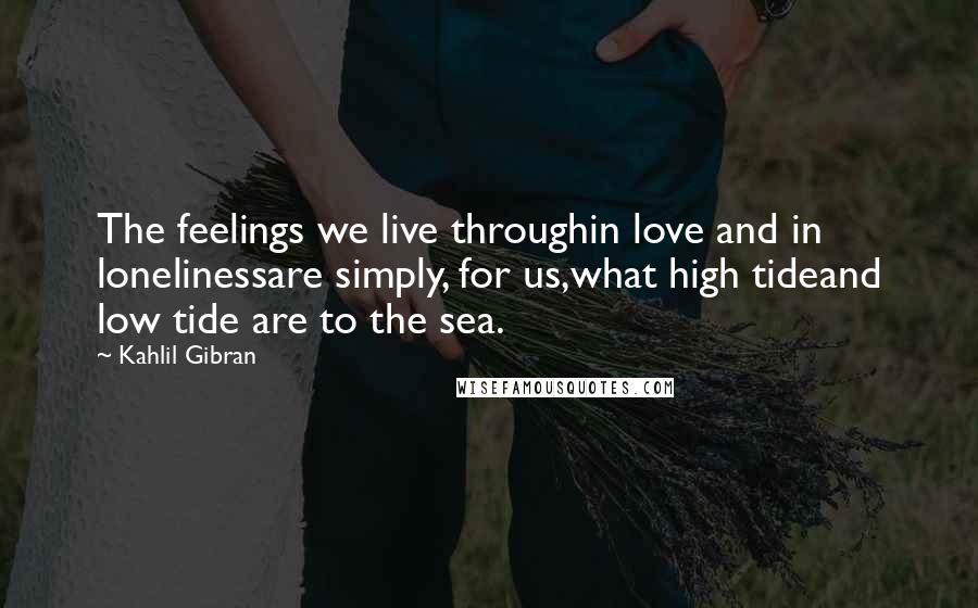 Kahlil Gibran Quotes: The feelings we live throughin love and in lonelinessare simply, for us,what high tideand low tide are to the sea.