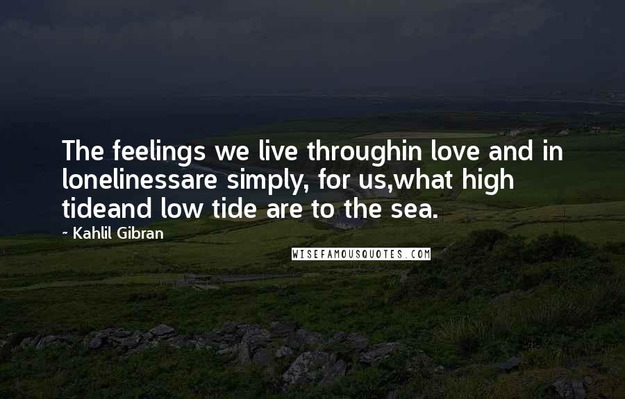 Kahlil Gibran Quotes: The feelings we live throughin love and in lonelinessare simply, for us,what high tideand low tide are to the sea.