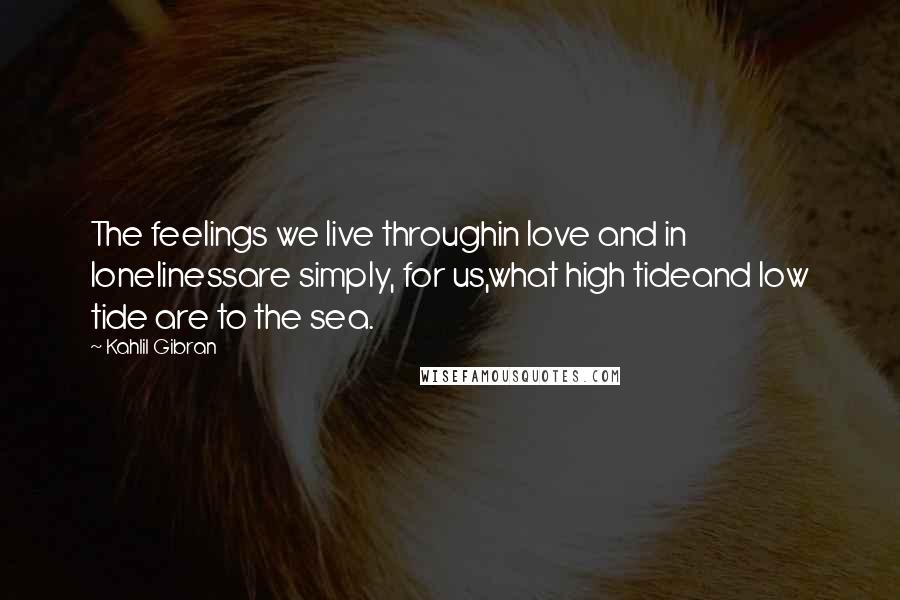 Kahlil Gibran Quotes: The feelings we live throughin love and in lonelinessare simply, for us,what high tideand low tide are to the sea.