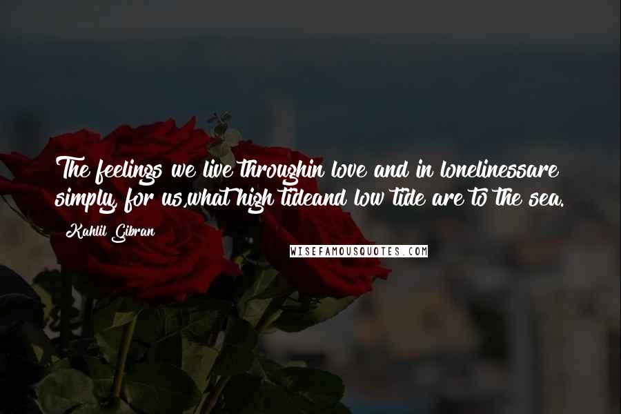 Kahlil Gibran Quotes: The feelings we live throughin love and in lonelinessare simply, for us,what high tideand low tide are to the sea.