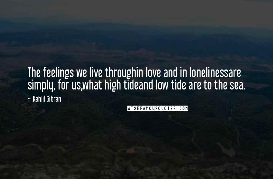 Kahlil Gibran Quotes: The feelings we live throughin love and in lonelinessare simply, for us,what high tideand low tide are to the sea.