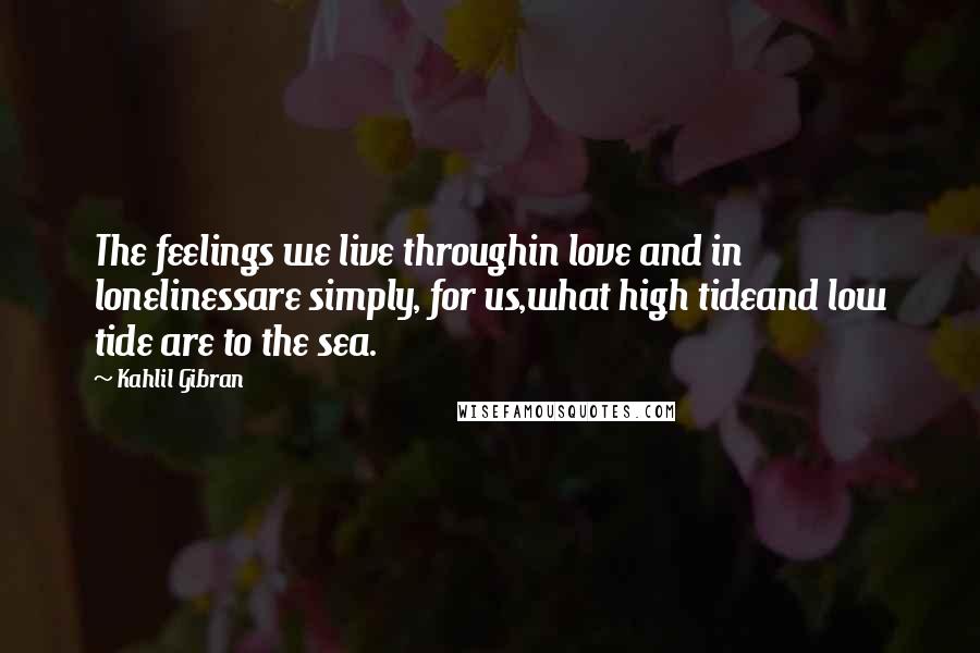 Kahlil Gibran Quotes: The feelings we live throughin love and in lonelinessare simply, for us,what high tideand low tide are to the sea.