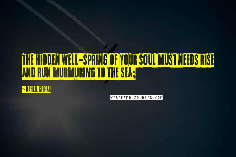 Kahlil Gibran Quotes: The hidden well-spring of your soul must needs rise and run murmuring to the sea;