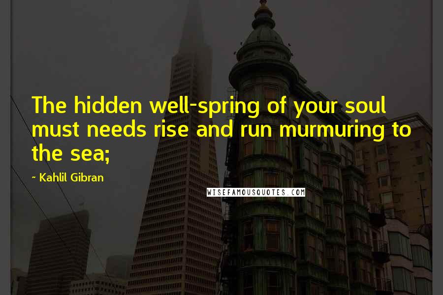 Kahlil Gibran Quotes: The hidden well-spring of your soul must needs rise and run murmuring to the sea;