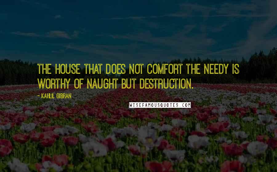 Kahlil Gibran Quotes: The house that does not comfort the needy is worthy of naught but destruction.