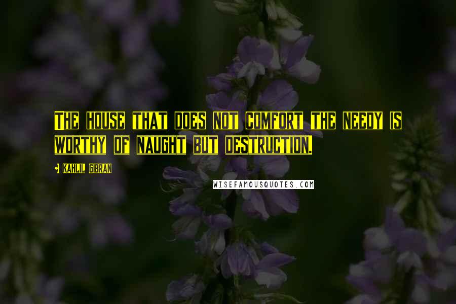 Kahlil Gibran Quotes: The house that does not comfort the needy is worthy of naught but destruction.