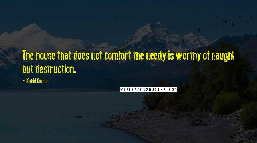 Kahlil Gibran Quotes: The house that does not comfort the needy is worthy of naught but destruction.