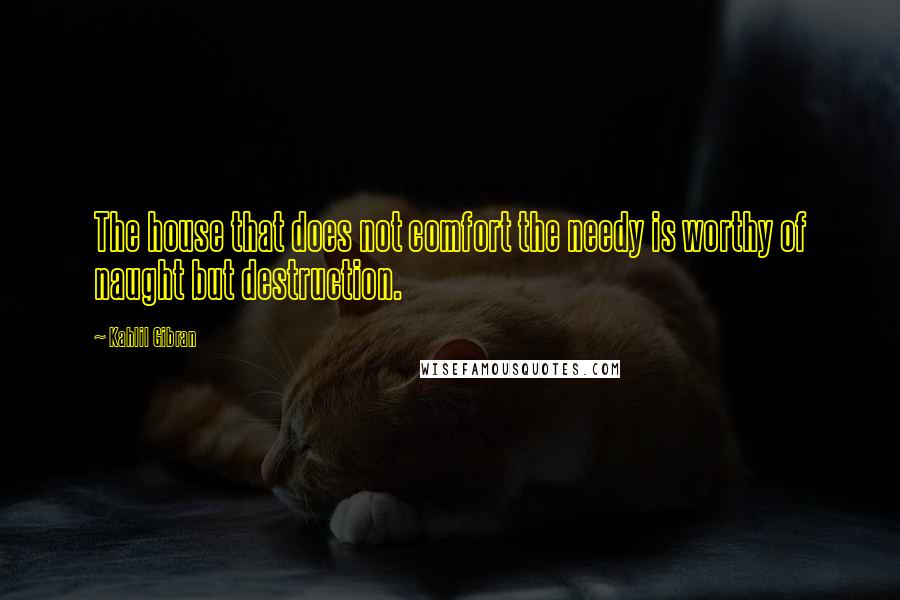 Kahlil Gibran Quotes: The house that does not comfort the needy is worthy of naught but destruction.