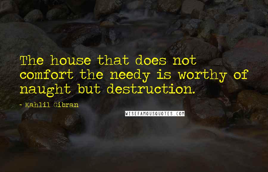 Kahlil Gibran Quotes: The house that does not comfort the needy is worthy of naught but destruction.