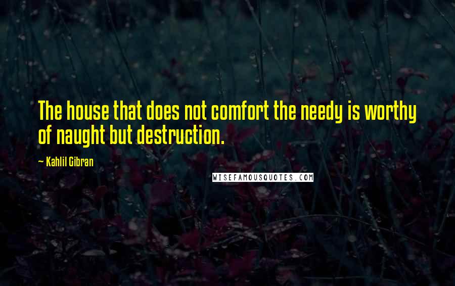 Kahlil Gibran Quotes: The house that does not comfort the needy is worthy of naught but destruction.