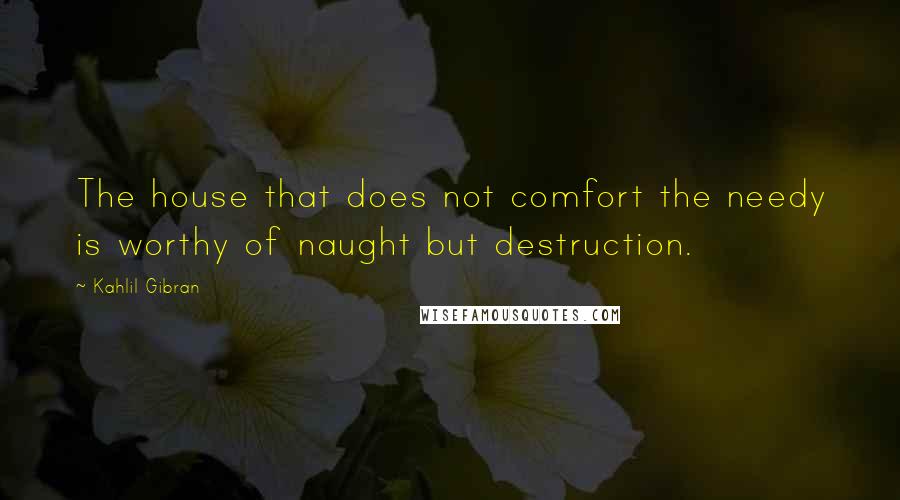 Kahlil Gibran Quotes: The house that does not comfort the needy is worthy of naught but destruction.