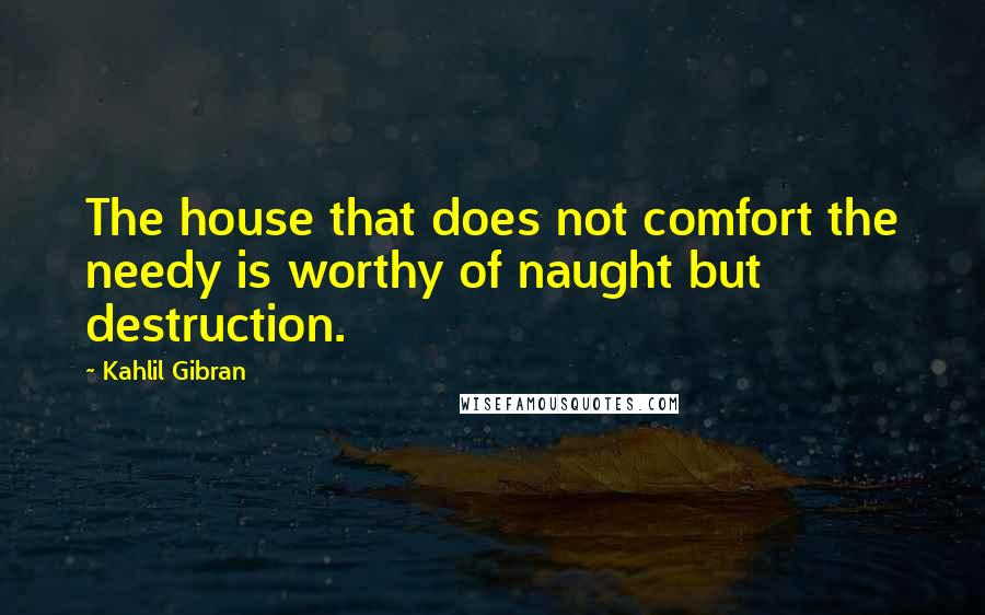Kahlil Gibran Quotes: The house that does not comfort the needy is worthy of naught but destruction.